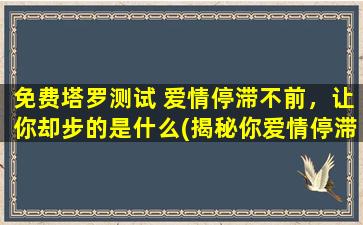 免费塔罗测试 爱情停滞不前，让你却步的是什么(揭秘你爱情停滞不前的原因，免费塔罗测试助你启程)